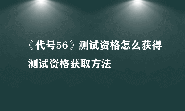 《代号56》测试资格怎么获得 测试资格获取方法