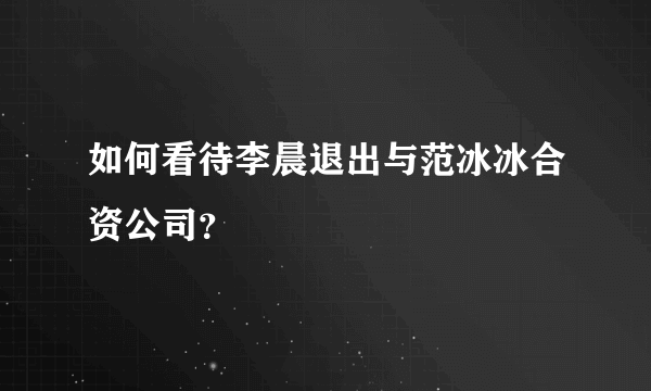 如何看待李晨退出与范冰冰合资公司？