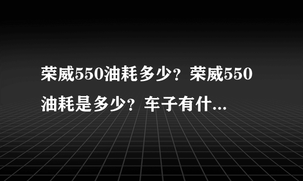 荣威550油耗多少？荣威550油耗是多少？车子有什么缺点？