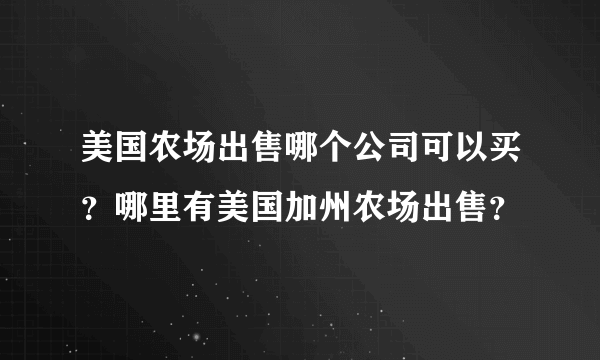 美国农场出售哪个公司可以买？哪里有美国加州农场出售？