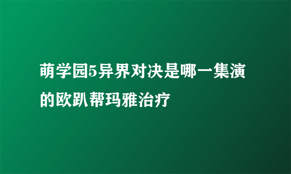 萌学园5异界对决是哪一集演的欧趴帮玛雅治疗