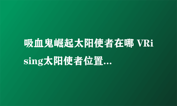 吸血鬼崛起太阳使者在哪 VRising太阳使者位置及击杀奖励