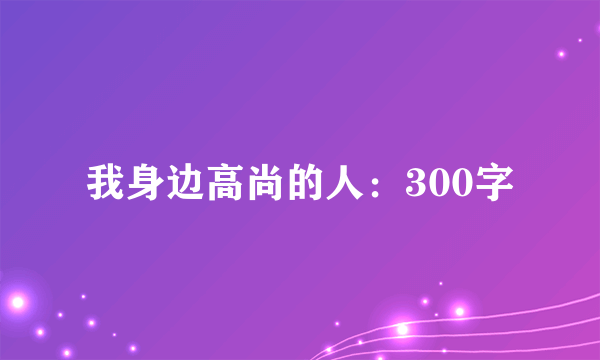 我身边高尚的人：300字