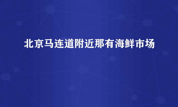 北京马连道附近那有海鲜市场