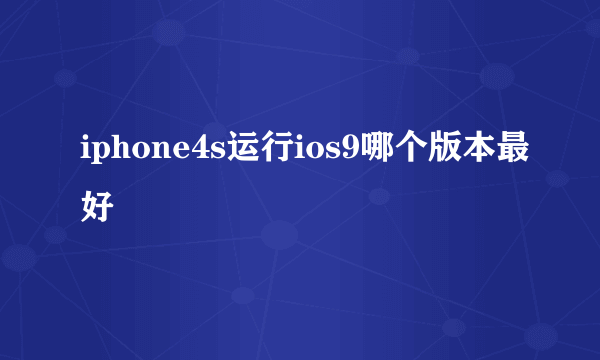 iphone4s运行ios9哪个版本最好