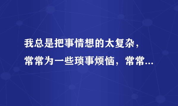 我总是把事情想的太复杂， 常常为一些琐事烦恼，常常不开心，发现根本不值得