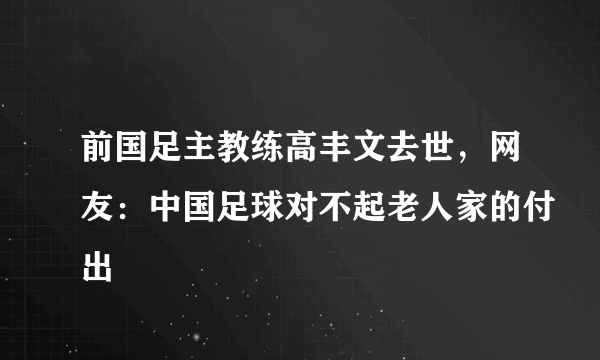 前国足主教练高丰文去世，网友：中国足球对不起老人家的付出