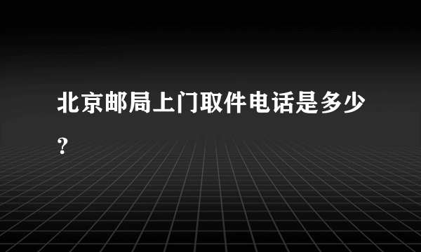 北京邮局上门取件电话是多少？