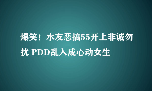 爆笑！水友恶搞55开上非诚勿扰 PDD乱入成心动女生