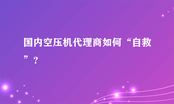 国内空压机代理商如何“自救”？