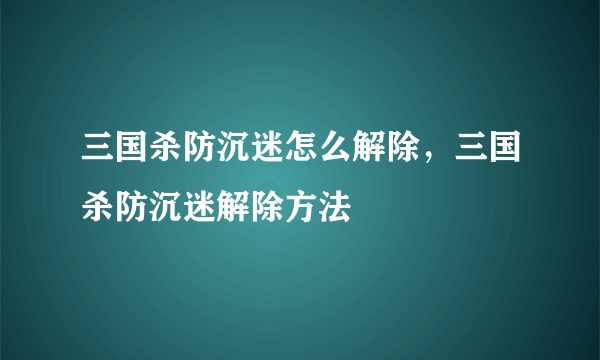 三国杀防沉迷怎么解除，三国杀防沉迷解除方法