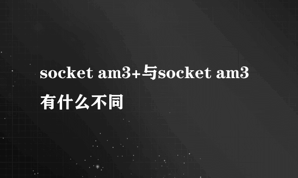 socket am3+与socket am3有什么不同