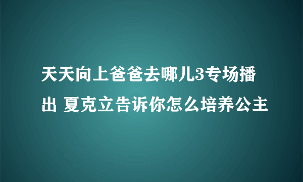 天天向上爸爸去哪儿3专场播出 夏克立告诉你怎么培养公主