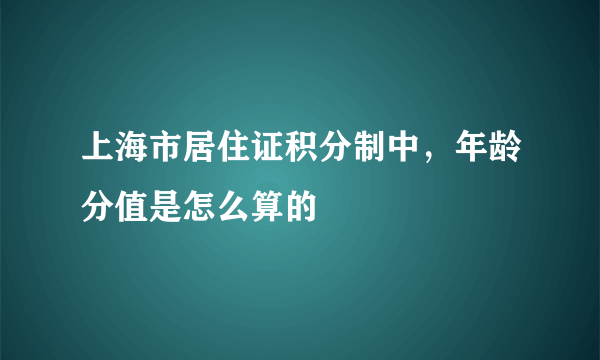 上海市居住证积分制中，年龄分值是怎么算的