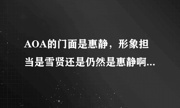 AOA的门面是惠静，形象担当是雪贤还是仍然是惠静啊。门面和形象有什么区别啊到底…。个人觉得Blac