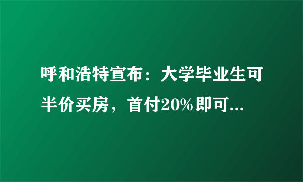 呼和浩特宣布：大学毕业生可半价买房，首付20%即可按揭, 你怎么看？