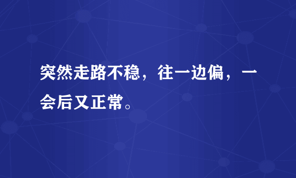 突然走路不稳，往一边偏，一会后又正常。