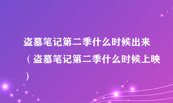 盗墓笔记第二季什么时候出来（盗墓笔记第二季什么时候上映）