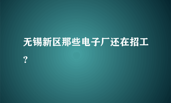 无锡新区那些电子厂还在招工？