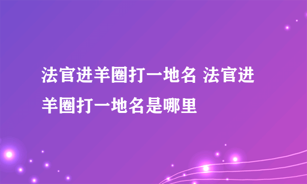 法官进羊圈打一地名 法官进羊圈打一地名是哪里