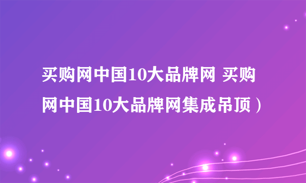 买购网中国10大品牌网 买购网中国10大品牌网集成吊顶）