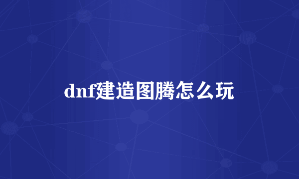 dnf建造图腾怎么玩