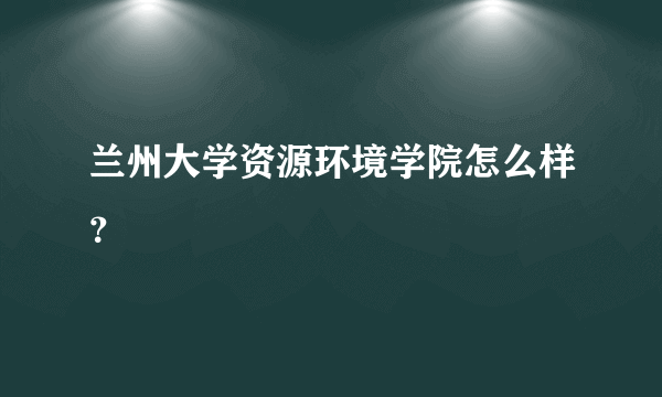 兰州大学资源环境学院怎么样？