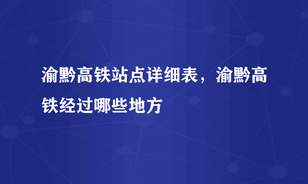 渝黔高铁站点详细表，渝黔高铁经过哪些地方