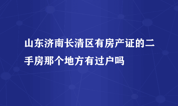 山东济南长清区有房产证的二手房那个地方有过户吗