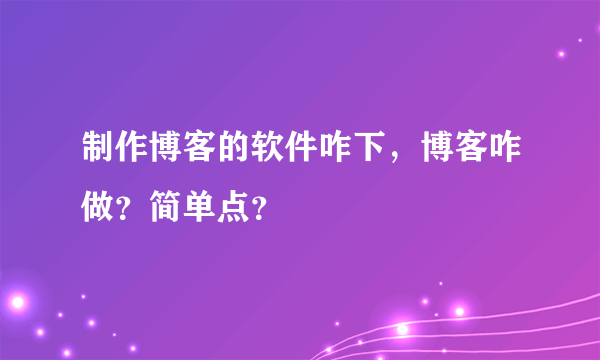 制作博客的软件咋下，博客咋做？简单点？