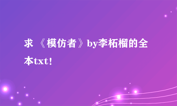 求 《模仿者》by李柘榴的全本txt！