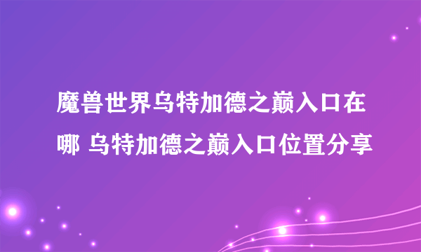 魔兽世界乌特加德之巅入口在哪 乌特加德之巅入口位置分享