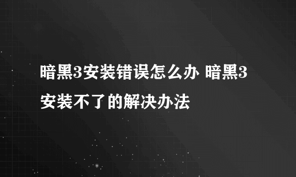 暗黑3安装错误怎么办 暗黑3安装不了的解决办法