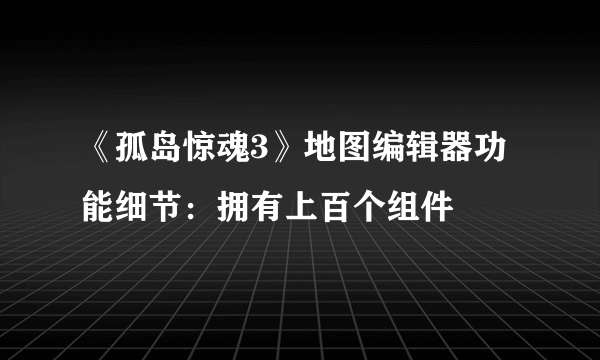 《孤岛惊魂3》地图编辑器功能细节：拥有上百个组件