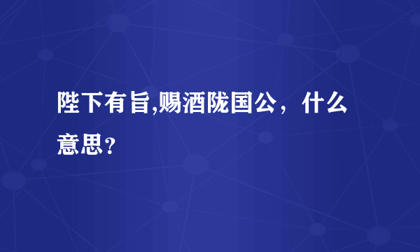 陛下有旨,赐酒陇国公，什么意思？