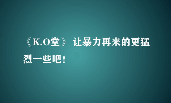 《K.O堂》 让暴力再来的更猛烈一些吧！