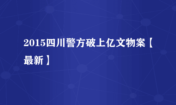 2015四川警方破上亿文物案【最新】