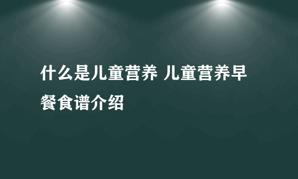 什么是儿童营养 儿童营养早餐食谱介绍