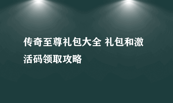 传奇至尊礼包大全 礼包和激活码领取攻略