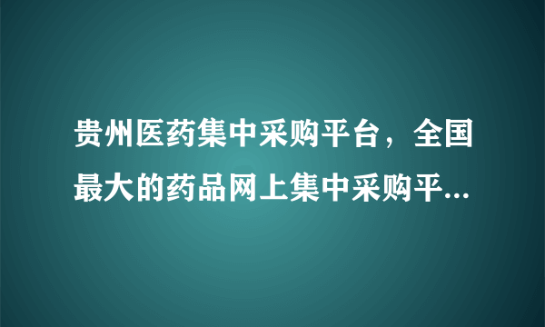 贵州医药集中采购平台，全国最大的药品网上集中采购平台是哪个家网站