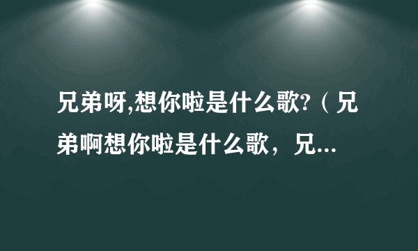 兄弟呀,想你啦是什么歌?（兄弟啊想你啦是什么歌，兄弟想你了歌曲介绍）