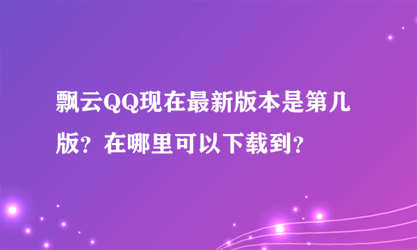 飘云QQ现在最新版本是第几版？在哪里可以下载到？