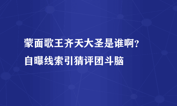 蒙面歌王齐天大圣是谁啊？ 自曝线索引猜评团斗脑