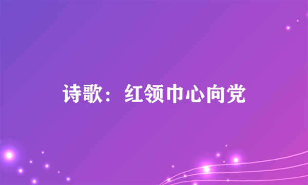 诗歌：红领巾心向党