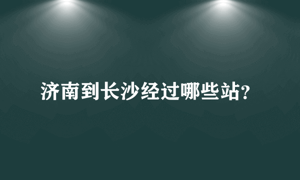 济南到长沙经过哪些站？