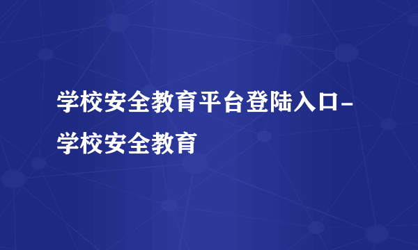 学校安全教育平台登陆入口-学校安全教育