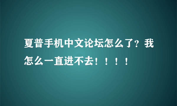 夏普手机中文论坛怎么了？我怎么一直进不去！！！！