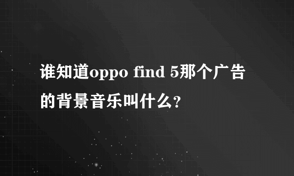 谁知道oppo find 5那个广告的背景音乐叫什么？