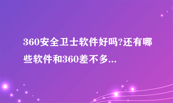 360安全卫士软件好吗?还有哪些软件和360差不多的?详细介绍,谢谢