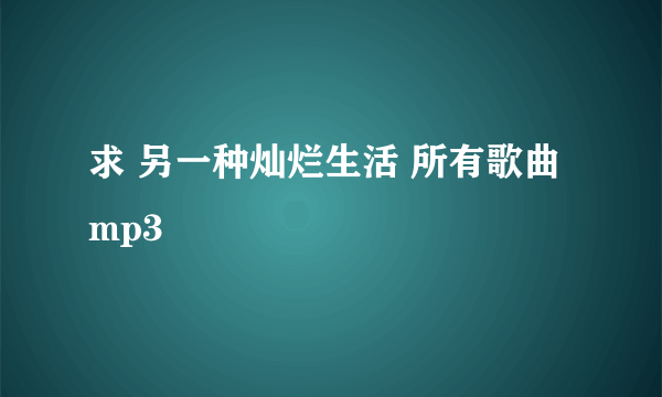 求 另一种灿烂生活 所有歌曲 mp3